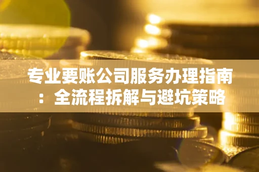 北京专业要账公司服务办理指南：全流程拆解与避坑策略