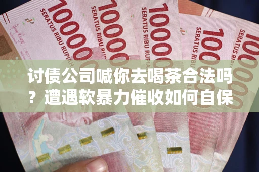 北京讨债公司喊你去喝茶合法吗？遭遇软暴力催收如何自保？
