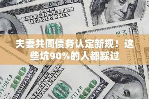 北京夫妻共同债务认定新规！这些坑90%的人都踩过