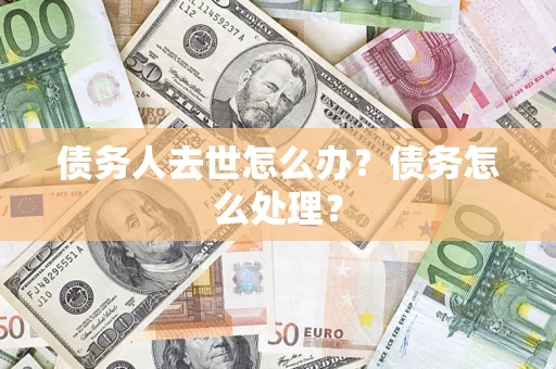 北京债务人去世怎么办？债务怎么处理？