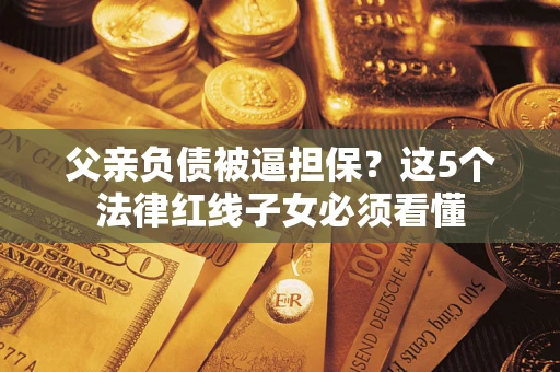 北京父亲负债被逼担保？这5个法律红线子女必须看懂