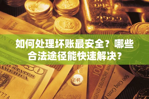 北京如何处理坏账最安全？哪些合法途径能快速解决？