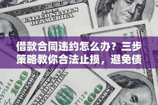 北京借款合同违约怎么办？三步策略教你合法止损，避免债务危机升级