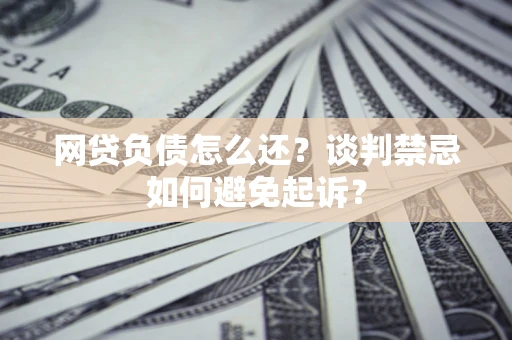 北京网贷负债怎么还？谈判禁忌如何避免起诉？