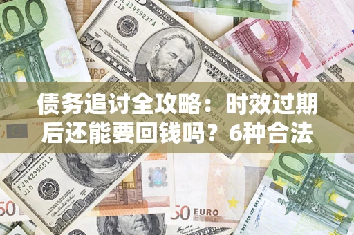 北京债务追讨全攻略：时效过期后还能要回钱吗？6种合法手段助你维权