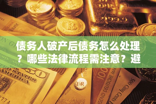 北京债务人破产后债务怎么处理？哪些法律流程需注意？避免踩坑指南