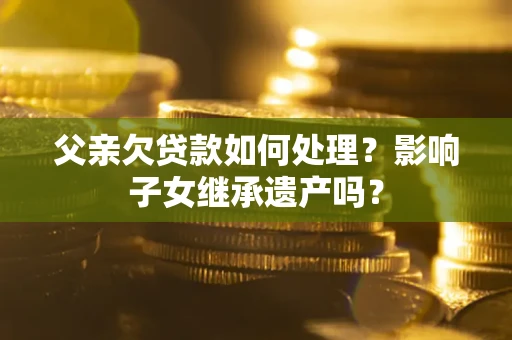 北京父亲欠贷款如何处理?影响子女继承遗产吗? 北京父亲欠贷款如何处理?影响子女继承遗产吗?