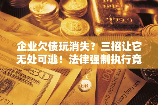北京企业欠债玩消失？三招让它无处可逃！法律强制执行竟比讨债公司还狠？