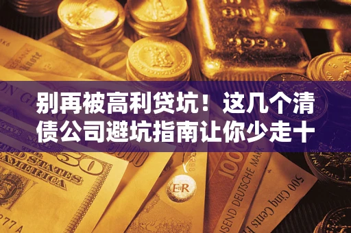 北京别再被高利贷坑！这几个清债公司避坑指南让你少走十年弯路