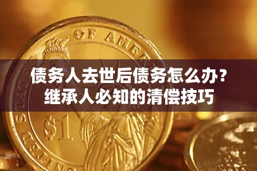北京债务人去世后债务怎么办？继承人必知的清偿技巧
