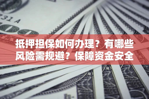 北京抵押担保如何办理？有哪些风险需规避？保障资金安全