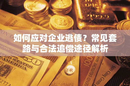 北京如何应对企业逃债？常见套路与合法追偿途径解析