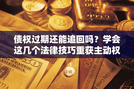 北京债权过期还能追回吗？学会这几个法律技巧重获主动权