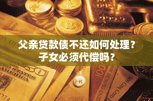 北京父亲贷款债不还如何处理？子女必须代偿吗？