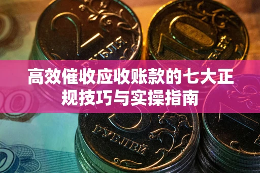 北京高效催收应收账款的七大正规技巧与实操指南