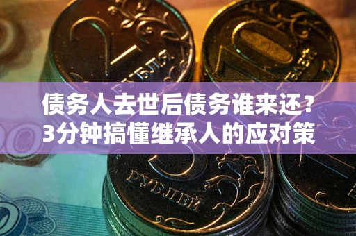 北京债务人去世后债务谁来还？3分钟搞懂继承人的应对策略
