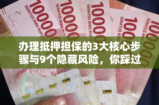 北京办理抵押担保的3大核心步骤与9个隐藏风险，你踩过哪个坑？