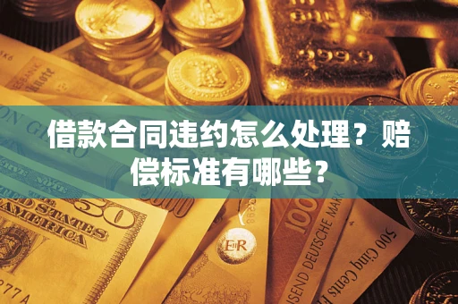 北京借款合同违约怎么处理？赔偿标准有哪些？