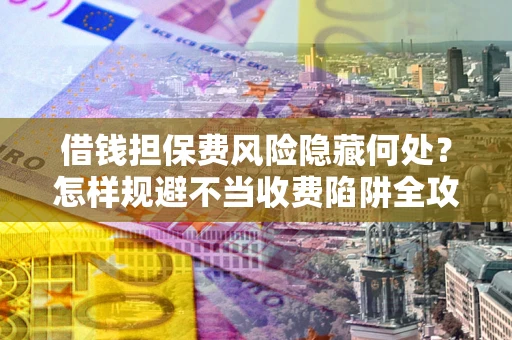 北京借钱担保费风险隐藏何处？怎样规避不当收费陷阱全攻略！