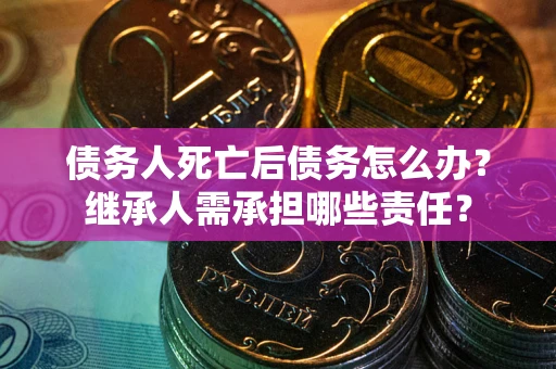 北京债务人死亡后债务怎么办？继承人需承担哪些责任？