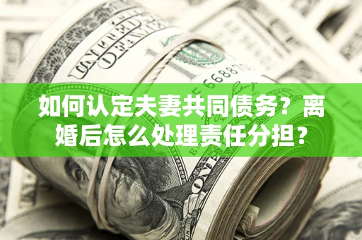北京如何认定夫妻共同债务？离婚后怎么处理责任分担？