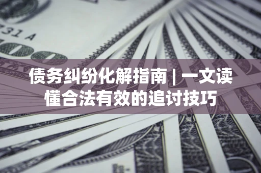 北京债务纠纷化解指南 | 一文读懂合法有效的追讨技巧
