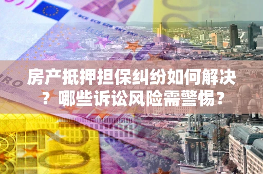北京房产抵押担保纠纷如何解决？哪些诉讼风险需警惕？