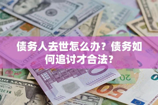 北京债务人去世怎么办？债务如何追讨才合法？