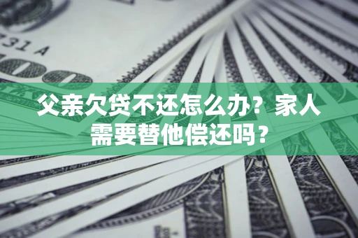 北京父亲欠贷不还怎么办？家人需要替他偿还吗？