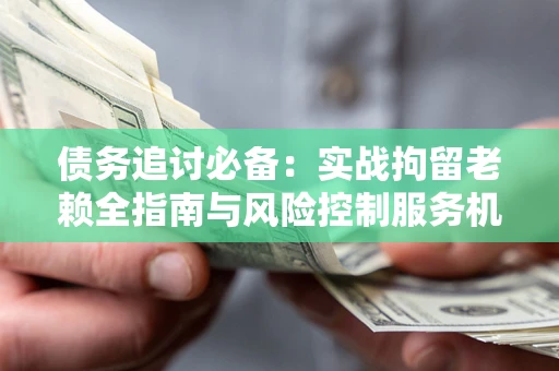 北京债务追讨必备：实战拘留老赖全指南与风险控制服务机构推荐