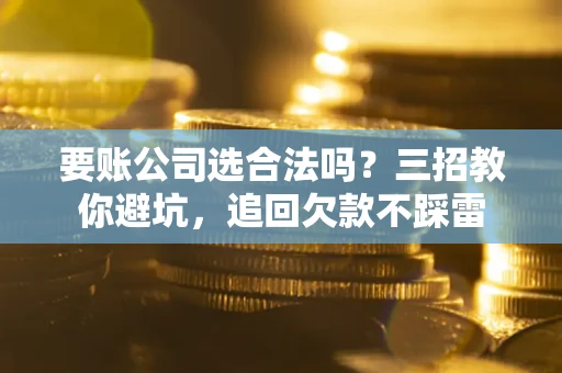 北京要账公司选合法吗？三招教你避坑，追回欠款不踩雷
