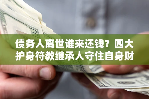 北京债务人离世谁来还钱？四大护身符教继承人守住自身财产