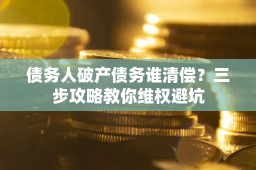 北京债务人破产债务谁清偿?三步攻略教你维权避坑 北京债务人破产债务谁清偿?三步攻略教你维权避坑