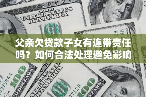北京父亲欠贷款子女有连带责任吗？如何合法处理避免影响？