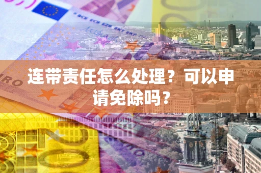 北京连带责任怎么处理？可以申请免除吗？