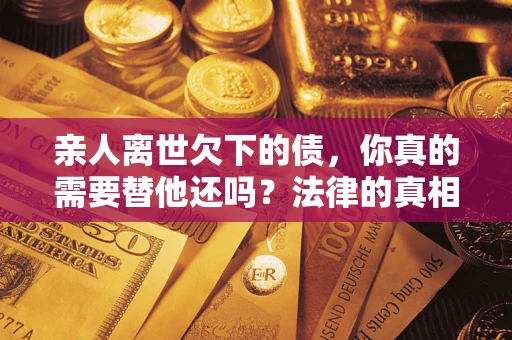 北京亲人离世欠下的债，你真的需要替他还吗？法律的真相或许与你想的不一样
