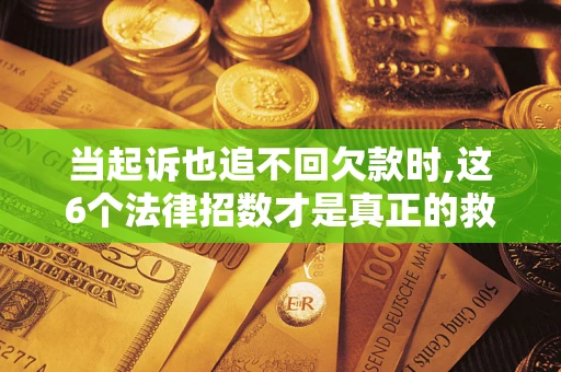 北京当起诉也追不回欠款时,这6个法律招数才是真正的救命稻草