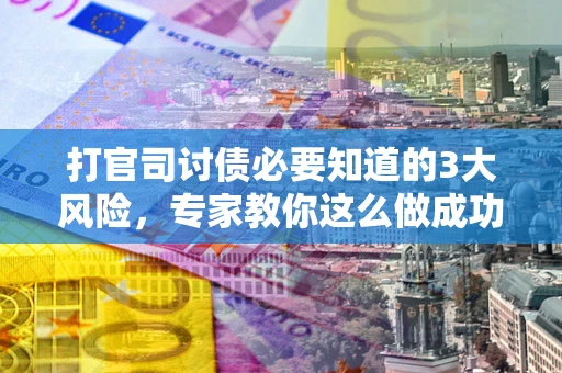 北京打官司讨债必要知道的3大风险，专家教你这么做成功率飙升