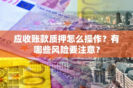 北京应收账款质押怎么操作？有哪些风险要注意？