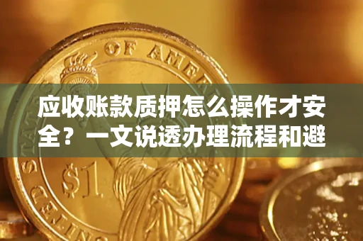 北京应收账款质押怎么操作才安全？一文说透办理流程和避险绝招